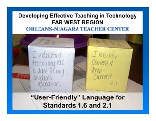 Developing Effective Teaching in Technology
            FAR WEST REGION




    “User-Friendly” Language for
       Standards 1.6 and 2.1
 