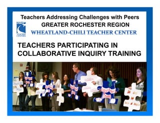 Teachers Addressing Challenges with Peers
       GREATER ROCHESTER REGION


TEACHERS PARTICIPATING IN
COLLABORATIVE INQUIRY TRAINING
 