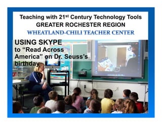 Teaching with 21st Century Technology Tools
      GREATER ROCHESTER REGION


USING SKYPE
 Teachers participating in
to “Read Across
America” on Inquiry Training
 Collaborative Dr. Seuss’s
birthday
 