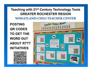 Teaching with 21st Century Technology Tools
     GREATER ROCHESTER REGION


POSTING
QR CODES
TO GET THE
WORD OUT
ABOUT RTTT
INITIATIVES
 