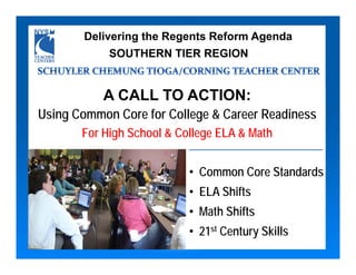 Delivering the Regents Reform Agenda
            SOUTHERN TIER REGION


           A CALL TO ACTION:
Using Common Core for College & Career Readiness
       For High School & College ELA & Math


                           • Common Core Standards
                           • ELA Shifts
                           • Math Shifts
                           • 21st Century Skills
 