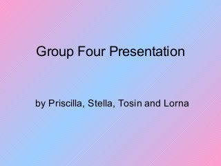 Group Four Presentation
by Priscilla, Stella, Tosin and Lorna
 
