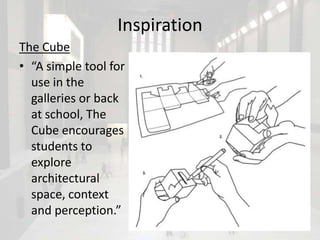 Inspiration
The Cube
• “A simple tool for
  use in the
  galleries or back
  at school, The
  Cube encourages
  students to
  explore
  architectural
  space, context
  and perception.”
 