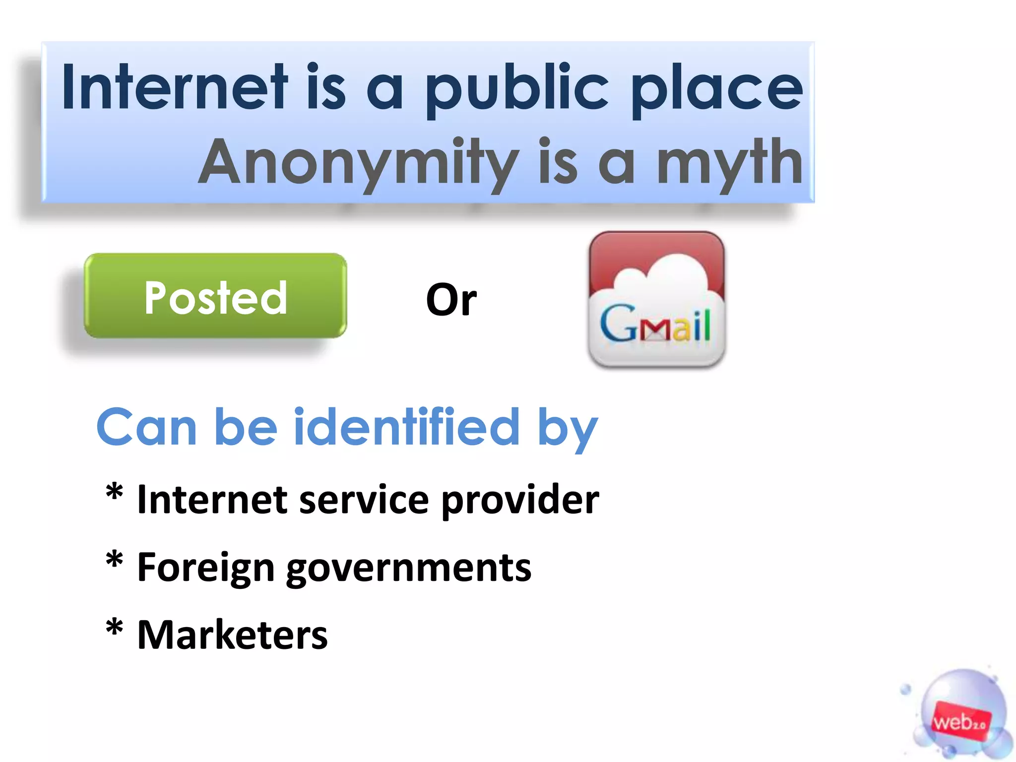 Internet is a public place
     Anonymity is a myth

   Posted         Or

 Can be identified by
 * Internet service provider
 * Foreign governments
 * Marketers
 