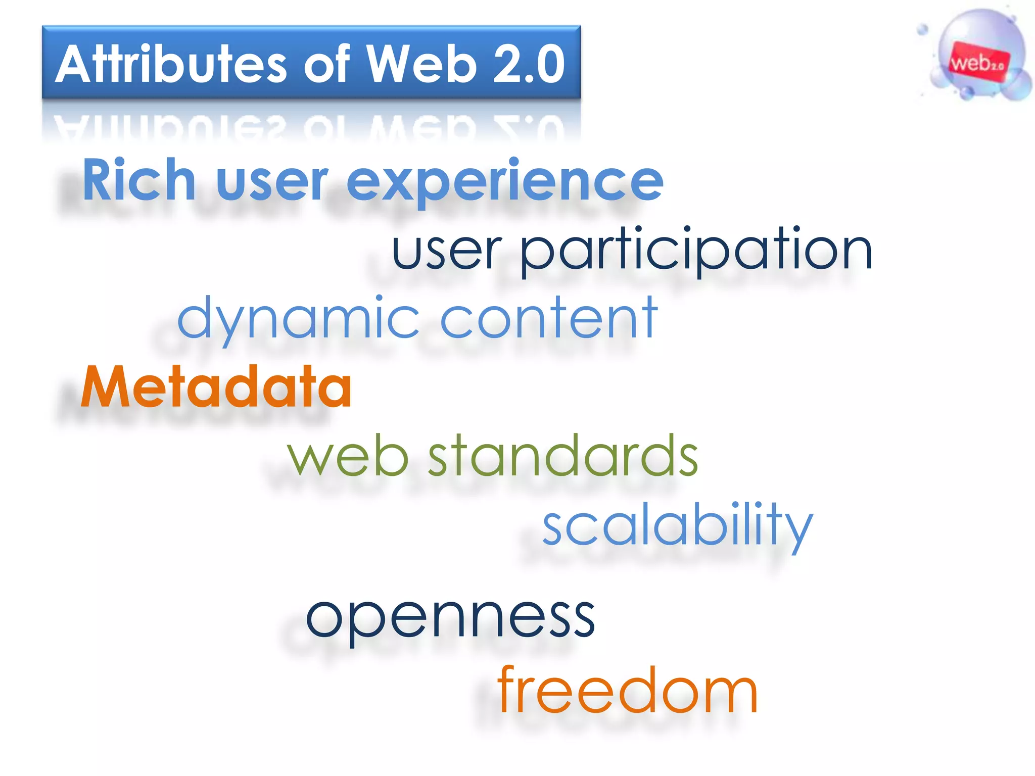 Attributes of Web 2.0

 Rich user experience
            user participation
    dynamic content
 Metadata
        web standards
                  scalability
          openness
               freedom
 