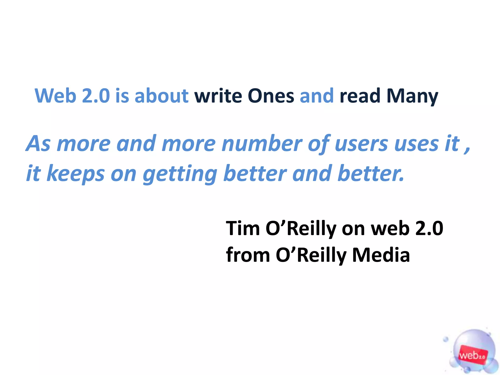 Web 2.0 is about write Ones and read Many

As more and more number of users uses it ,
it keeps on getting better and better.

                   Tim O’Reilly on web 2.0
                   from O’Reilly Media
 