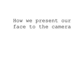 How we present our face to the camera 