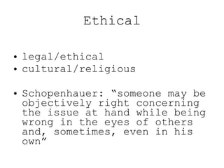 Ethical <ul><li>legal/ethical </li></ul><ul><li>cultural/religious </li></ul><ul><li>Schopenhauer: “someone may be objecti...