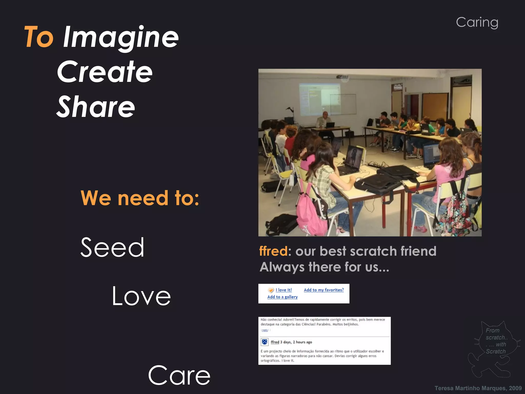To Imagine Create Share We need to: Seed Love Care ffred : our best scratch friend Always there for us... Teresa Martinho Marques, 2009 From scratch... ... with Scratch Caring 