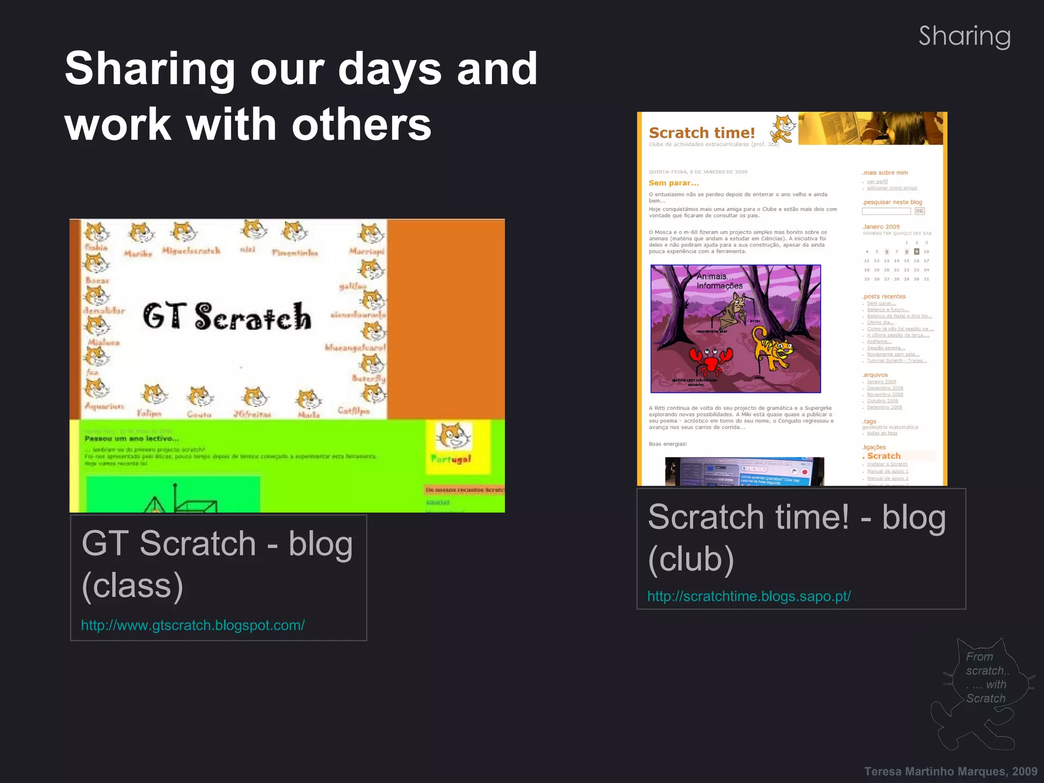 GT Scratch - blog (class) http://www.gtscratch.blogspot.com/ Scratch time! - blog (club) http://scratchtime.blogs.sapo.pt/ Sharing our days and work with others Sharing Teresa Martinho Marques, 2009 From scratch... ... with Scratch 