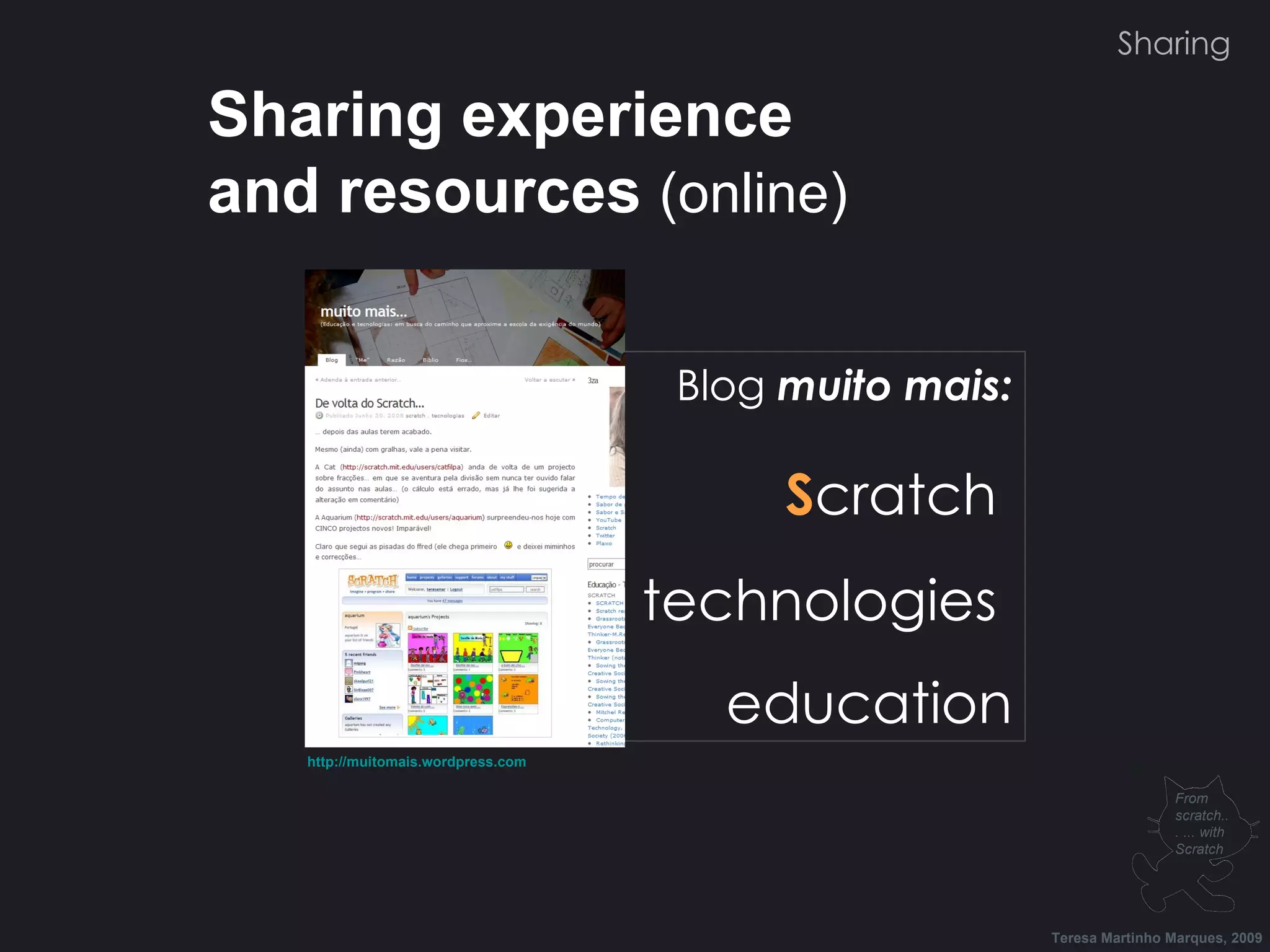 Blog muito mais: S cratch technologies education Sharing experience and resources (online) Teresa Martinho Marques, 2009 From scratch... ... with Scratch http://muitomais.wordpress.com Sharing 