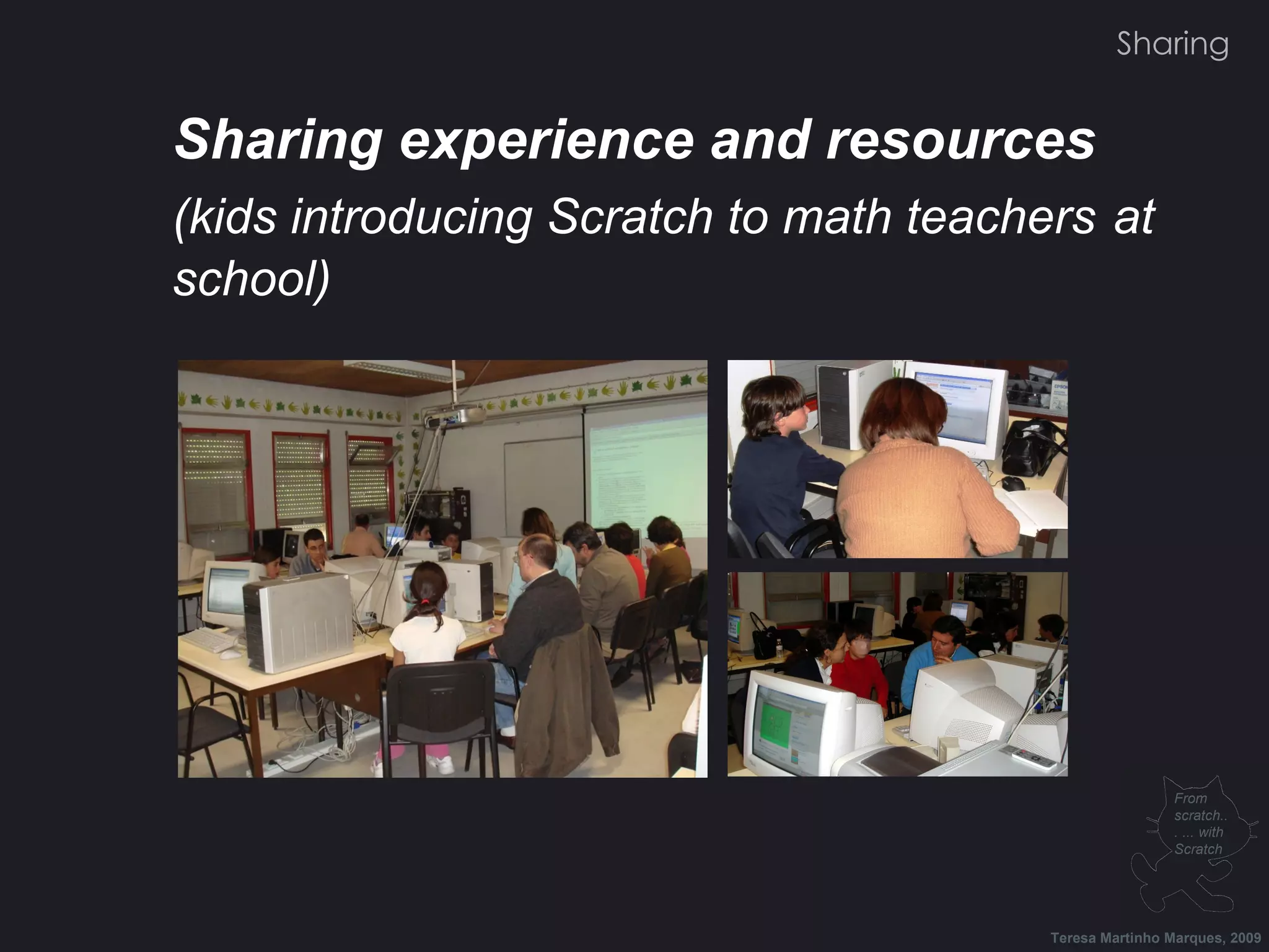 Sharing experience and resources (kids introducing Scratch to math teachers at school) Teresa Martinho Marques, 2009 From scratch... ... with Scratch Sharing 