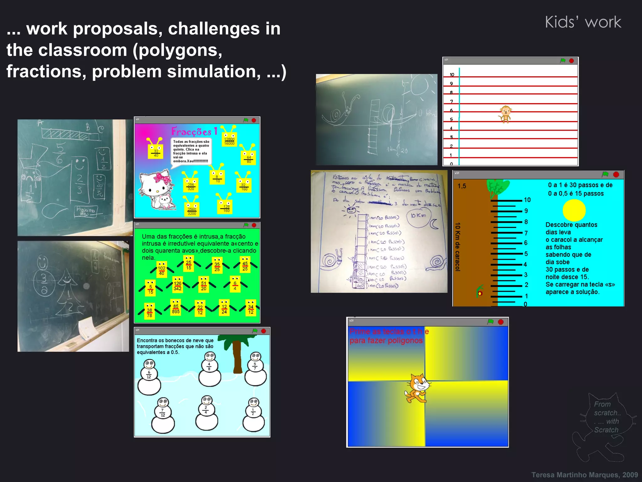 ... work proposals, challenges in the classroom (polygons, fractions, problem simulation, ...) Kids’ work Teresa Martinho Marques, 2009 From scratch... ... with Scratch 