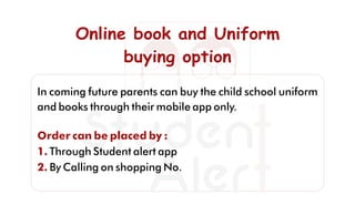 Online book and UniformOnline book and Uniform
buying optionbuying option
Online book and Uniform
buying option
In coming future parents can buy the child school uniform
and books through their mobile app only.
Order can be placed by :
1. Through Student alert app
2. By Calling on shopping No.
 