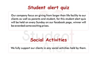 Student alert quizStudent alert quizStudent alert quiz
Our company focus on giving from larger than life facility to our
clients as well as parents and student, for this student alert quiz
will be held on every Sunday on our facebook page, winner will
be awarded some exciting prizes.
Social ActivitiesSocial ActivitiesSocial Activities
We fully support our clients in any social activities held by them.
 