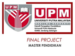 MASTER PENDIDIKAN
Fakulti Pengajian Pendidikan
Universiti Putra Malaysia
43400, Serdang Selangor
FINAL PROJECT
 