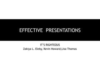 IT’S RIGHTEOUS
Zakiya L. Eleby, Kevin Howard,Lisa Thomas
EFFECTIVEEFFECTIVE PRESENTATIONSPRESENTATIONS
 
