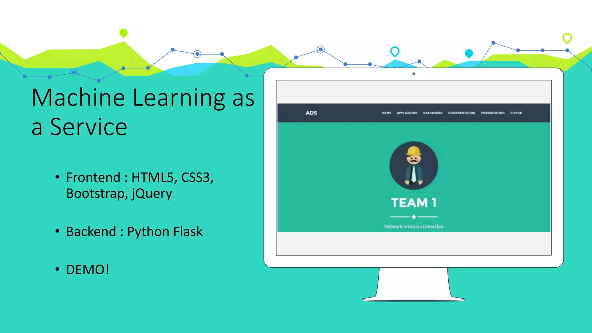 Place your screenshot here
Machine Learning as
a Service
• Frontend : HTML5, CSS3,
Bootstrap, jQuery
• Backend : Python Flask
• DEMO!
 