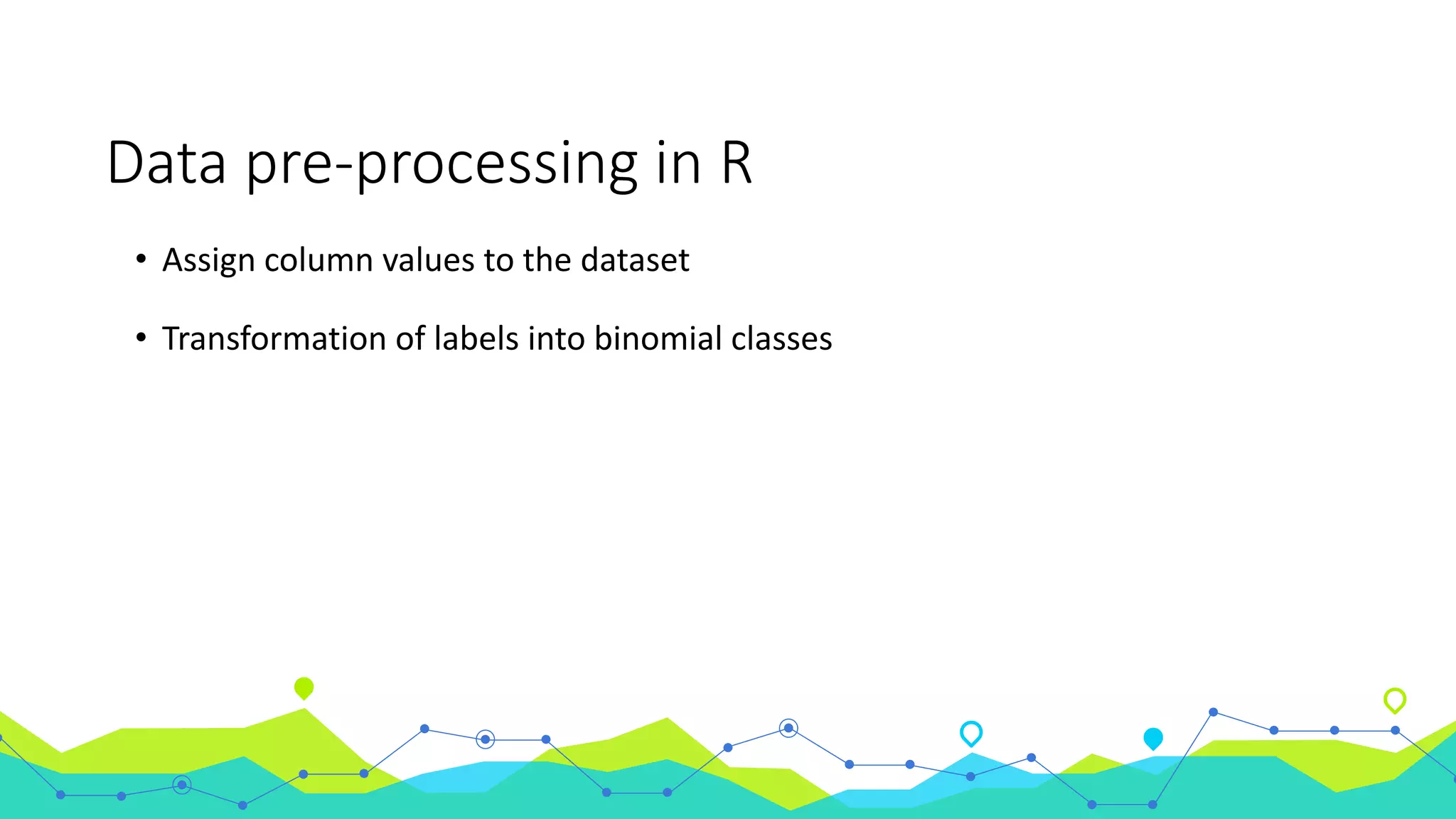 Data pre-processing in R
• Assign column values to the dataset
• Transformation of labels into binomial classes
 
