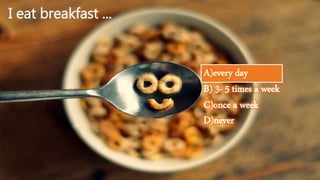 I eat breakfast ... 
A)every day 
B) 3- 5 times a week 
C)once a week 
D)never 
 