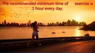 The recommended minimum time of exercise is 
1 hour every day. 
 
