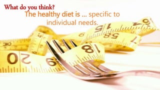 What do you think? 
The healthy diet is … specific to 
individual needs. 
 