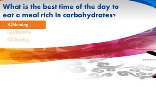 What is the best time of the day to 
eat a meal rich in carbohydrates? 
A)Morning 
B)Afternoon 
C) Evening 
 