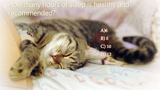 How many hours of sleep is healthy and 
recommended? 
A)6 
B) 8 
C) 10 
D) 12 
 