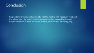 Conclusion 
Respondents are very well aware of a healthy lifestyle with necessary food and 
the role of sport for health. Healthy eating is the key to good health and 
success in school, if these meals are diverse, balanced and eaten regulary. 
 