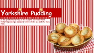 Yorkshire Pudding 
In the questıonnaıre most of the students answered that a 
Yorkshıre puddıng ıs a dessert, when ın fact ıt ıs a part of a maın 
meal. 
 