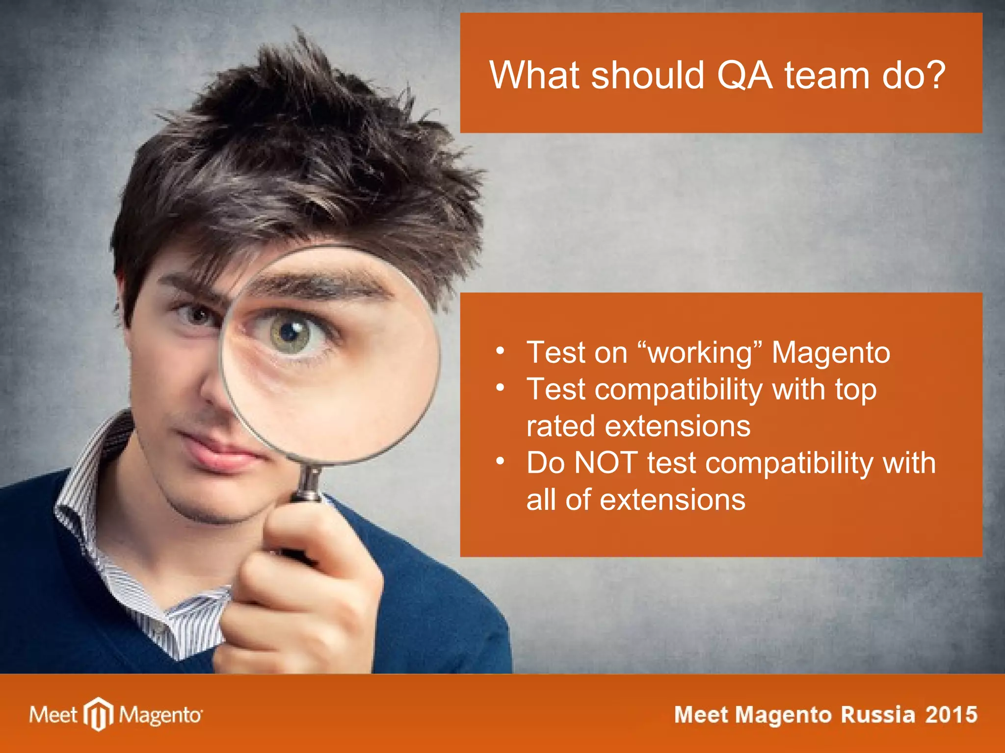 What should QA team do?
• Test on “working” Magento
• Test compatibility with top
rated extensions
• Do NOT test compatibility with
all of extensions
 