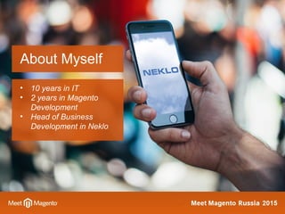 About Myself
• 10 years in IT
• 2 years in Magento
Development
• Head of Business
Development in Neklo
 
