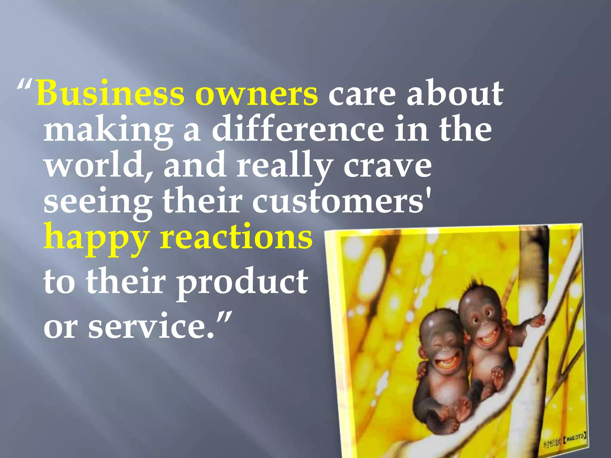 “Business owners care about
 making a difference in the
 world, and really crave
 seeing their customers'
 happy reactions
 to their product
 or service.”
 