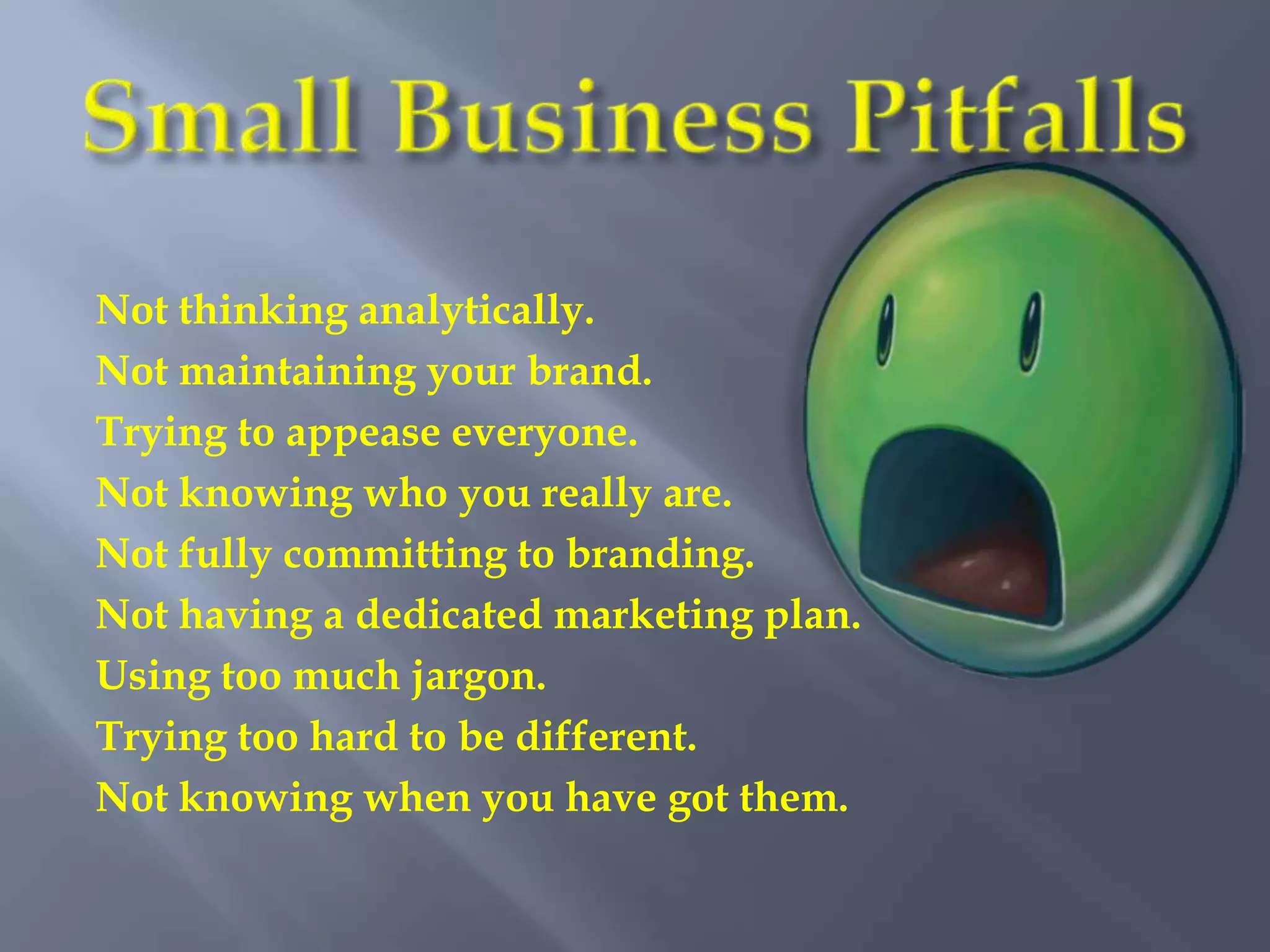 Not thinking analytically.
Not maintaining your brand.
Trying to appease everyone.
Not knowing who you really are.
Not fully committing to branding.
Not having a dedicated marketing plan.
Using too much jargon.
Trying too hard to be different.
Not knowing when you have got them.
 