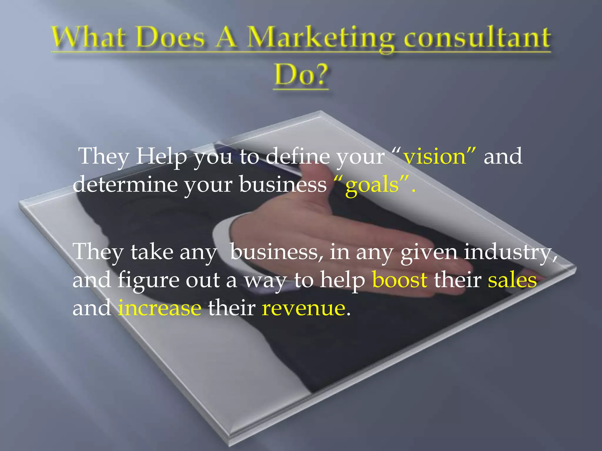 They Help you to define your “vision” and
determine your business “goals”.

They take any business, in any given industry,
and figure out a way to help boost their sales
and increase their revenue.
 