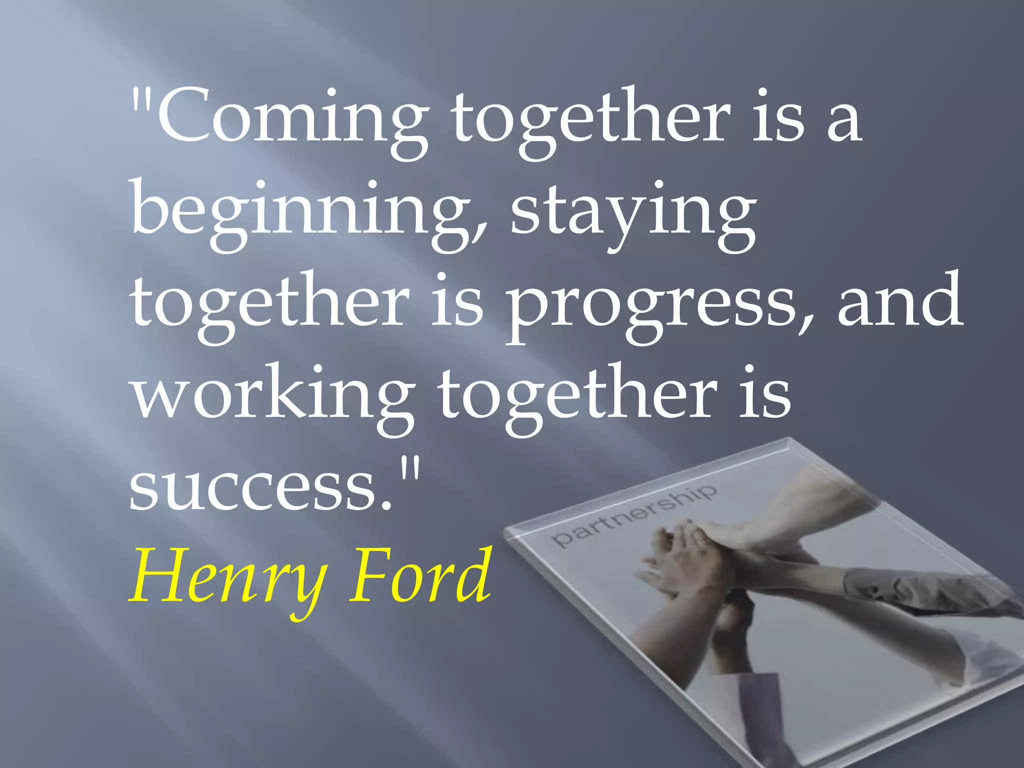 "Coming together is a
beginning, staying
together is progress, and
working together is
success."
Henry Ford
 