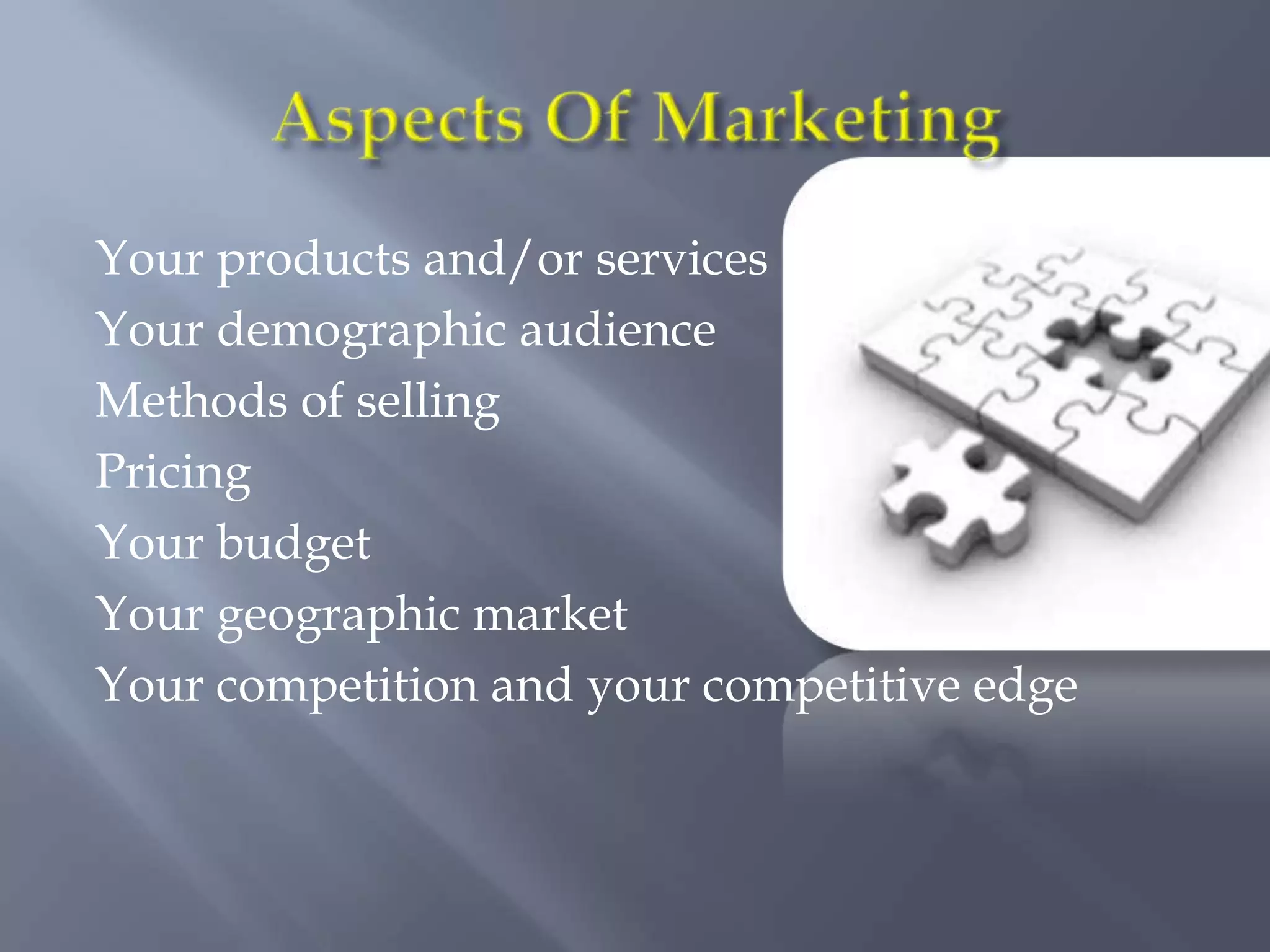 Your products and/or services
Your demographic audience
Methods of selling
Pricing
Your budget
Your geographic market
Your competition and your competitive edge
 