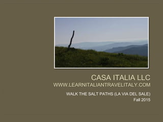 CASA ITALIA LLC
WWW.LEARNITALIANTRAVELITALY.COM
WALK THE SALT PATHS (LA VIA DEL SALE)
Fall 2015
 