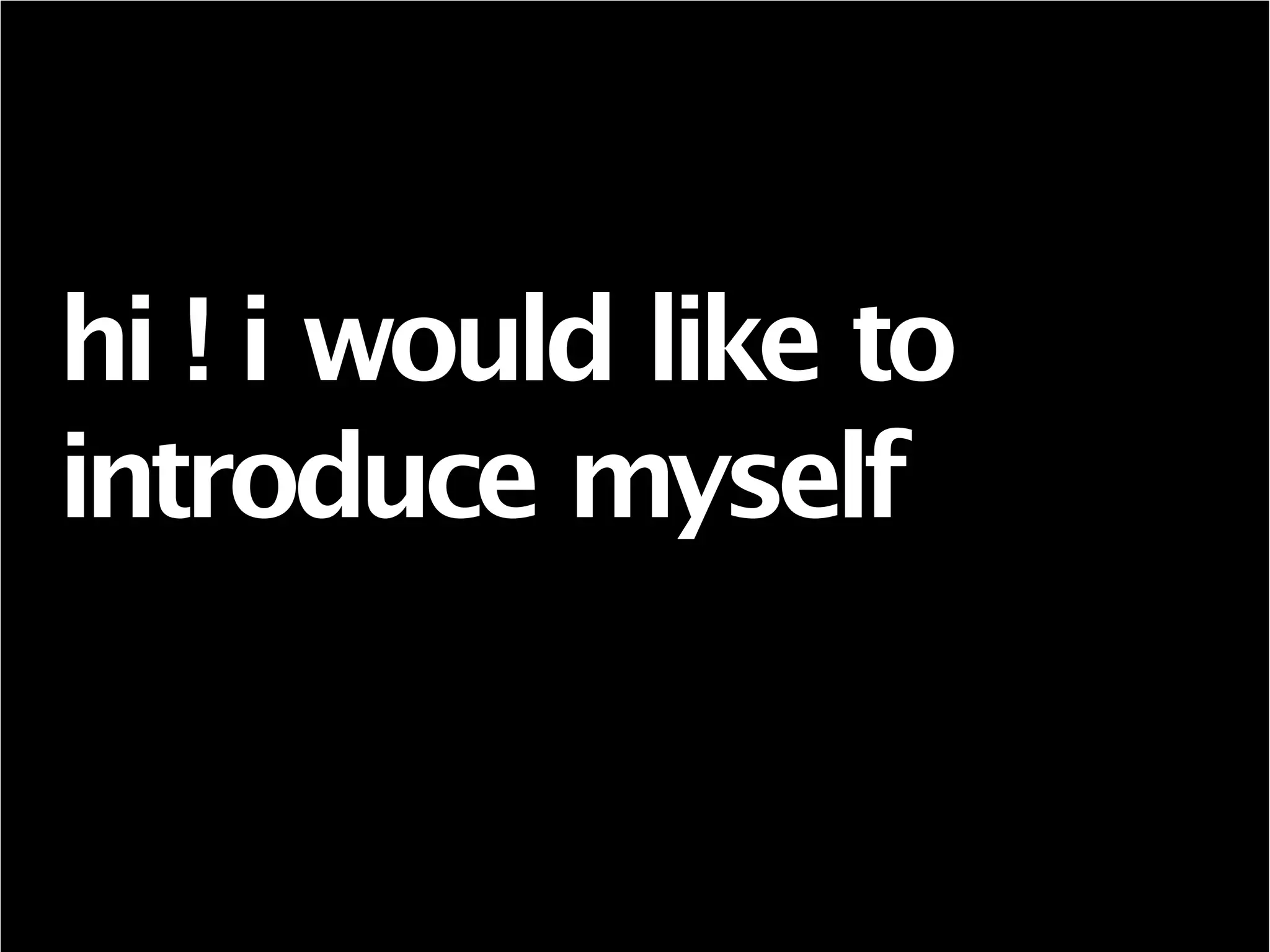 hi ! i would like to
introduce myself