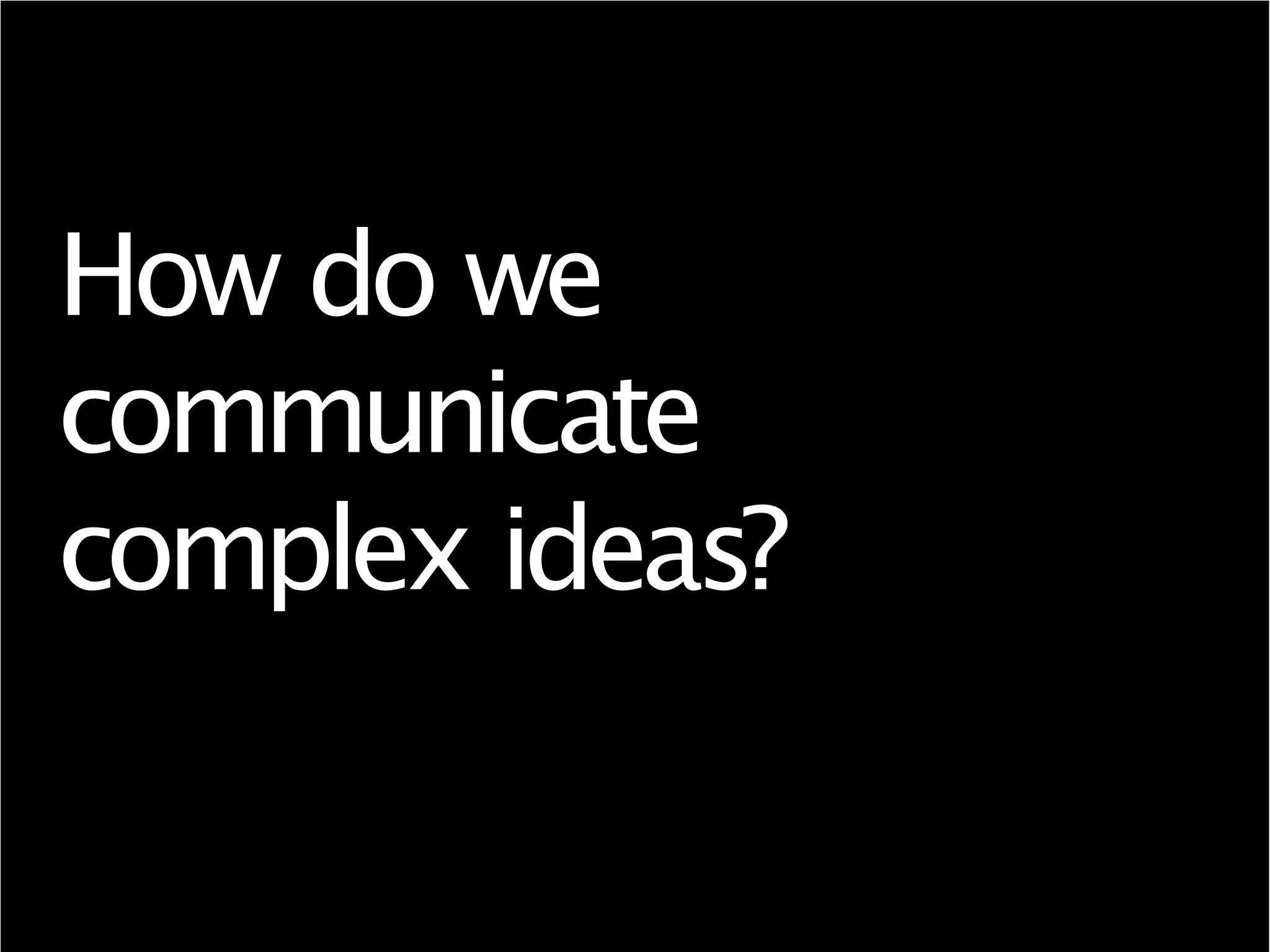 How do we
communicate
complex ideas?