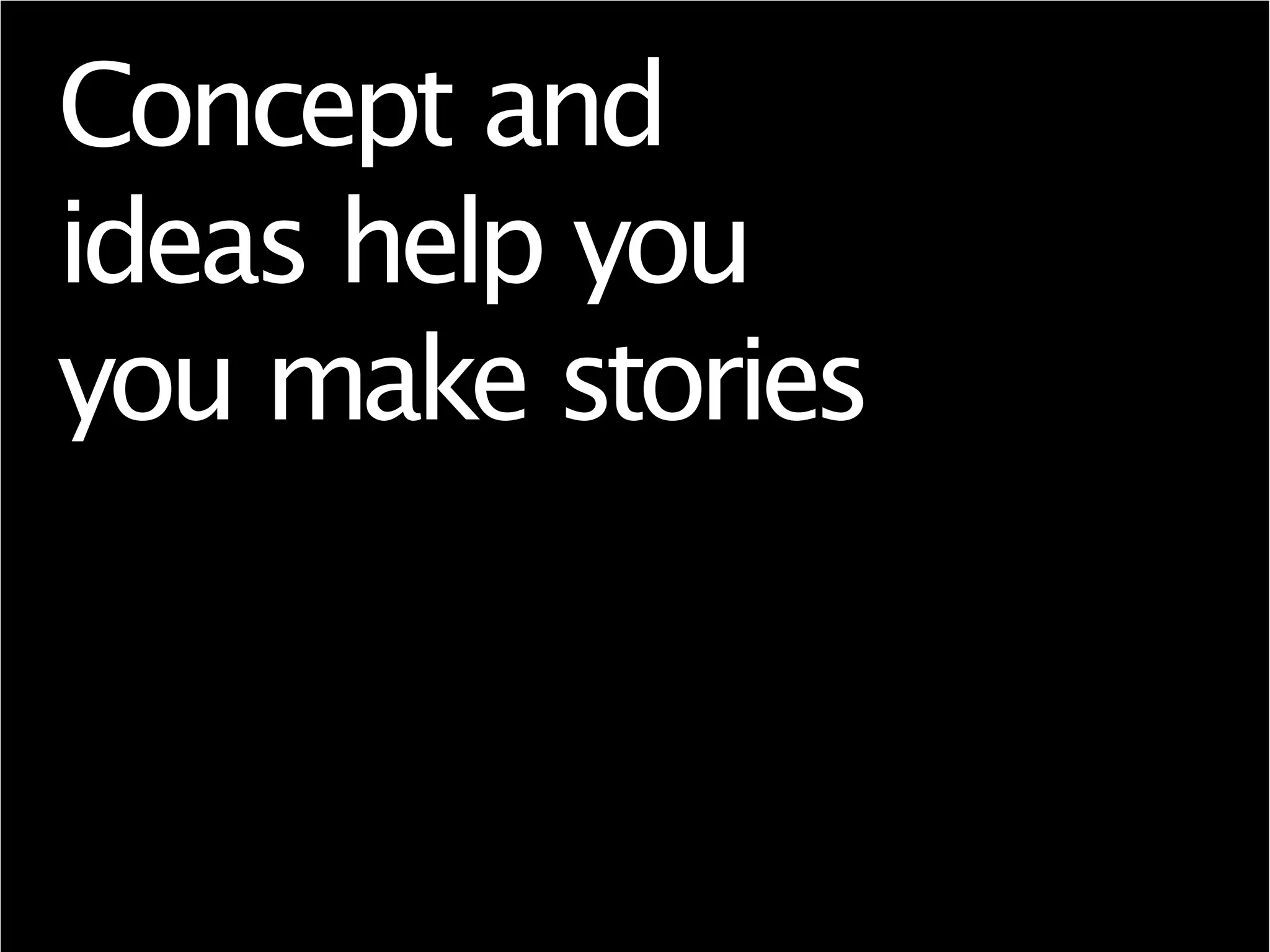Concept and
ideas help you
you make stories