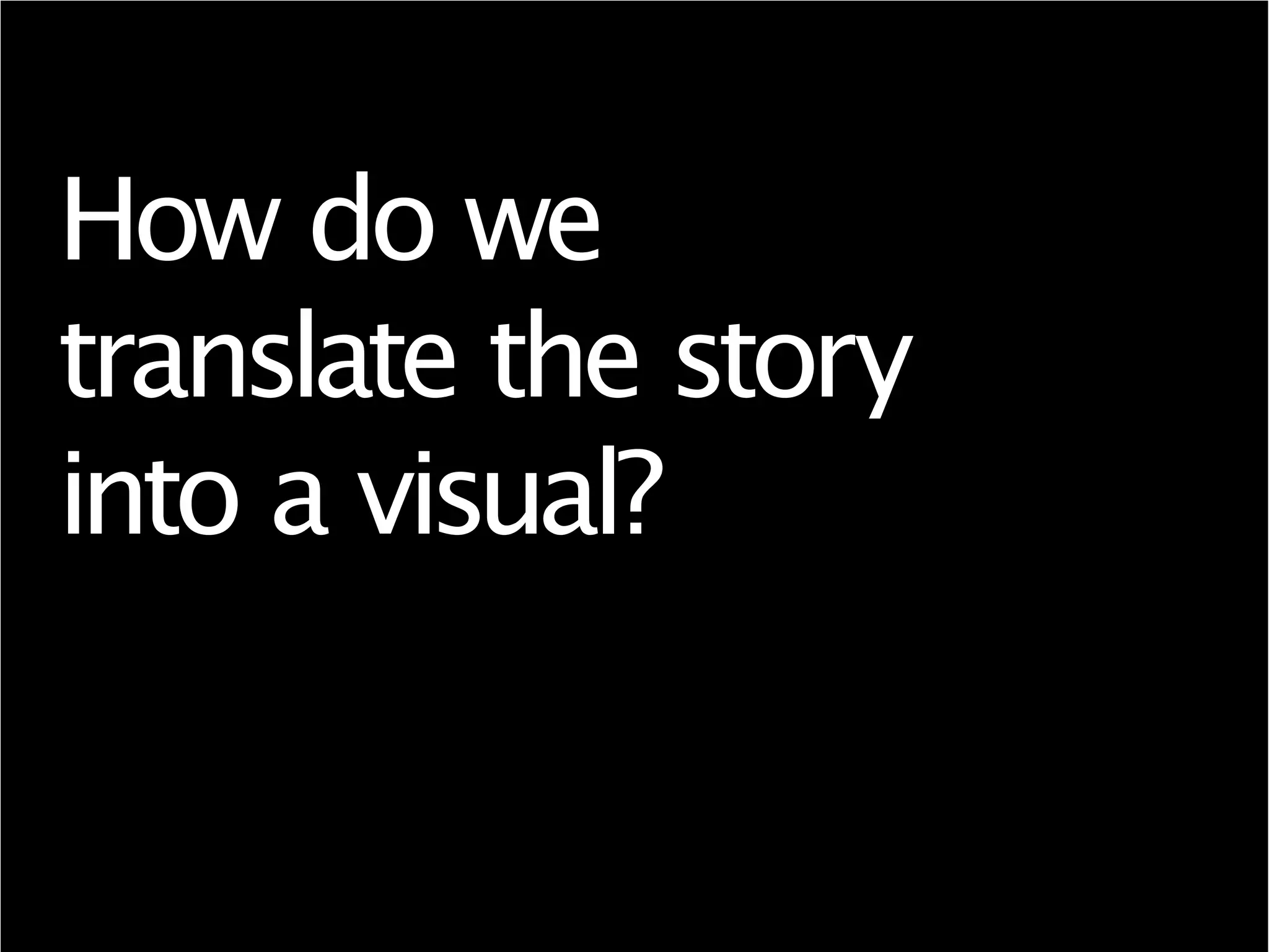 How do we
translate the story
into a visual?