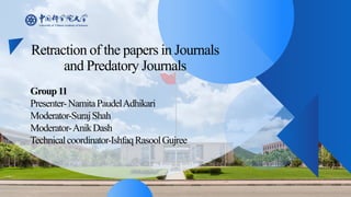 Retraction of the papers in Journals
and Predatory Journals
Group11
Presenter-NamitaPaudelAdhikari
Moderator-SurajShah
Moderator-AnikDash
Technicalcoordinator-IshfaqRasoolGujree
 