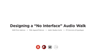 Designing a “No Interface” Audio Walk
Edith Terte Andersen * Tilde Aagaard Pedersen * Anders Sundnes Løvlie * IT-University of Copenhagen
 