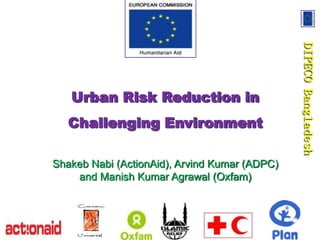 DIPECO Bangladesh
   Urban Risk Reduction in
   Challenging Environment

Shakeb Nabi (ActionAid), Arvind Kumar (ADPC)
    and Manish Kumar Agrawal (Oxfam)
 