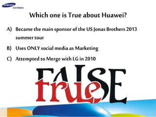 WhichoneisTrueaboutHuawei?
A) BecamethemainsponsoroftheUSJonasBrothers2013
summertour
B) UsesONLYsocialmediaasMarketing
C) AttemptedtoMergewithLGin2010
 
