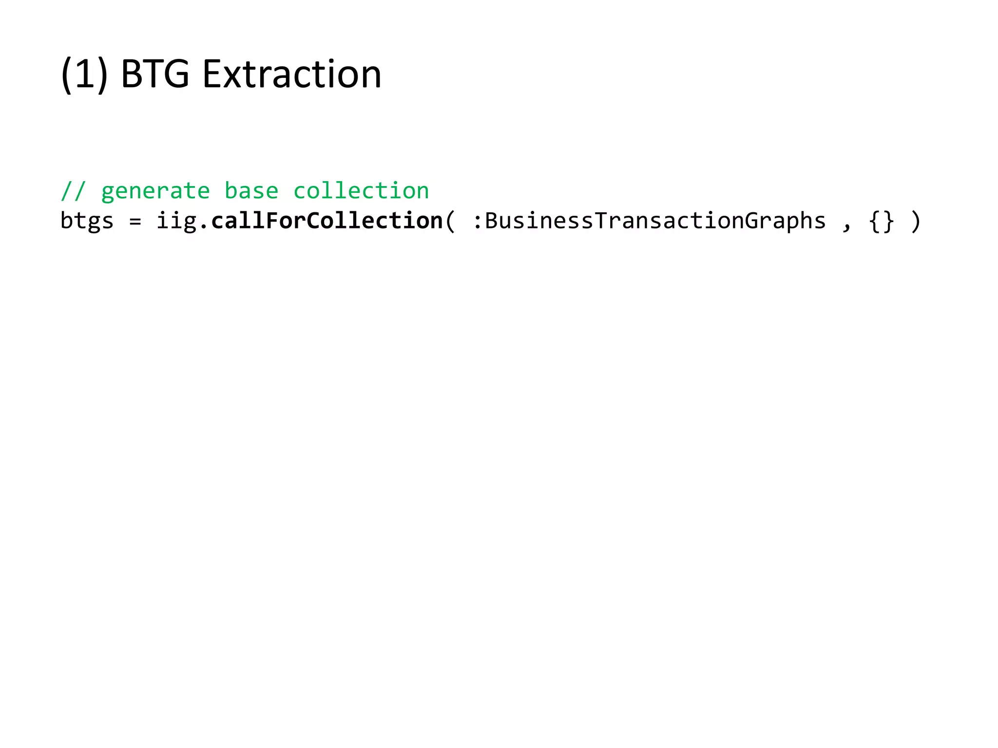 (1) BTG Extraction // generate base collection btgs = iig.callForCollection( :BusinessTransactionGraphs , {} ) 
