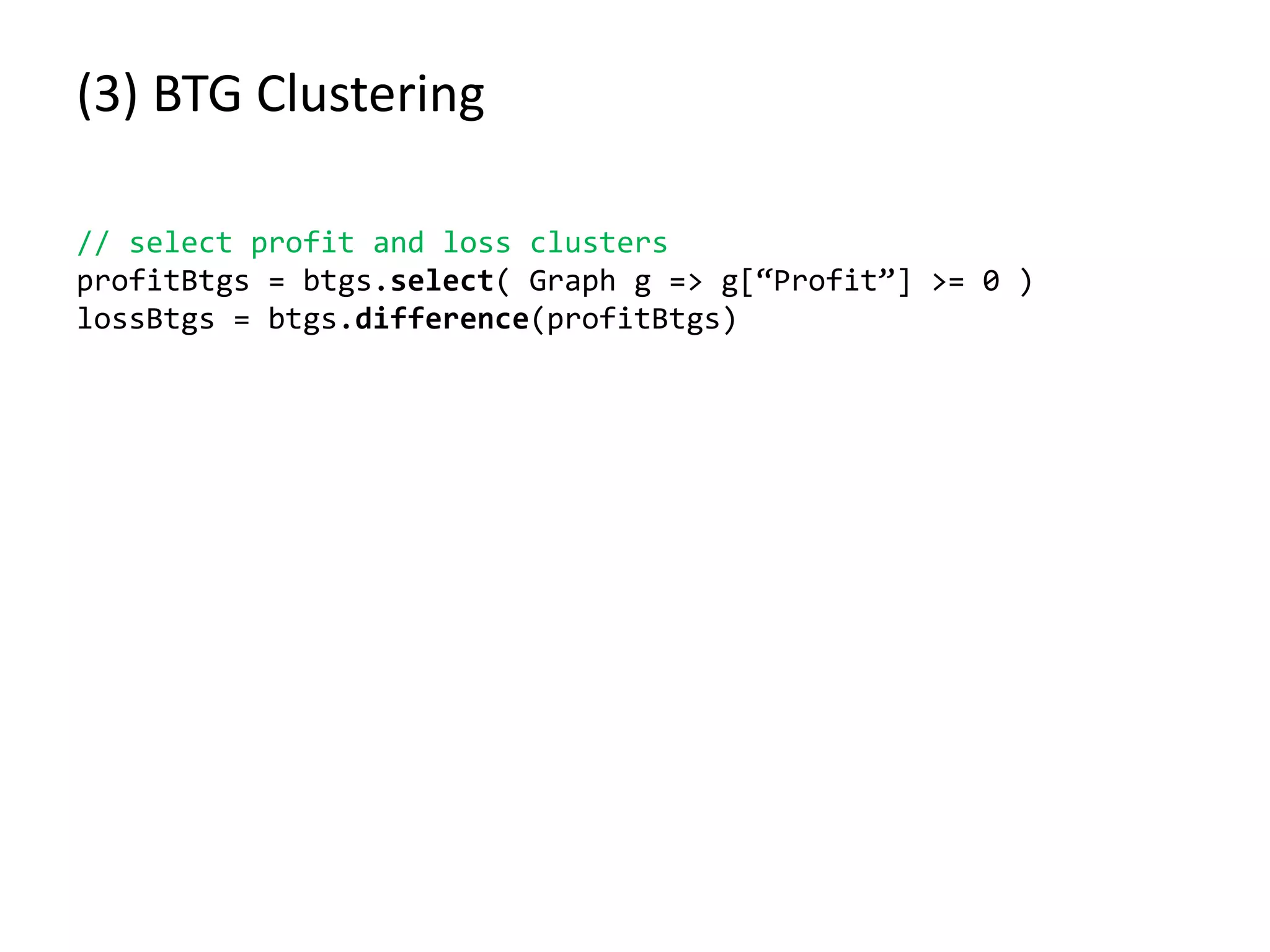 (3) BTG Clustering // select profit and loss clusters profitBtgs = btgs.select( Graph g => g[“Profit”] >= 0 ) lossBtgs = btgs.difference(profitBtgs) 