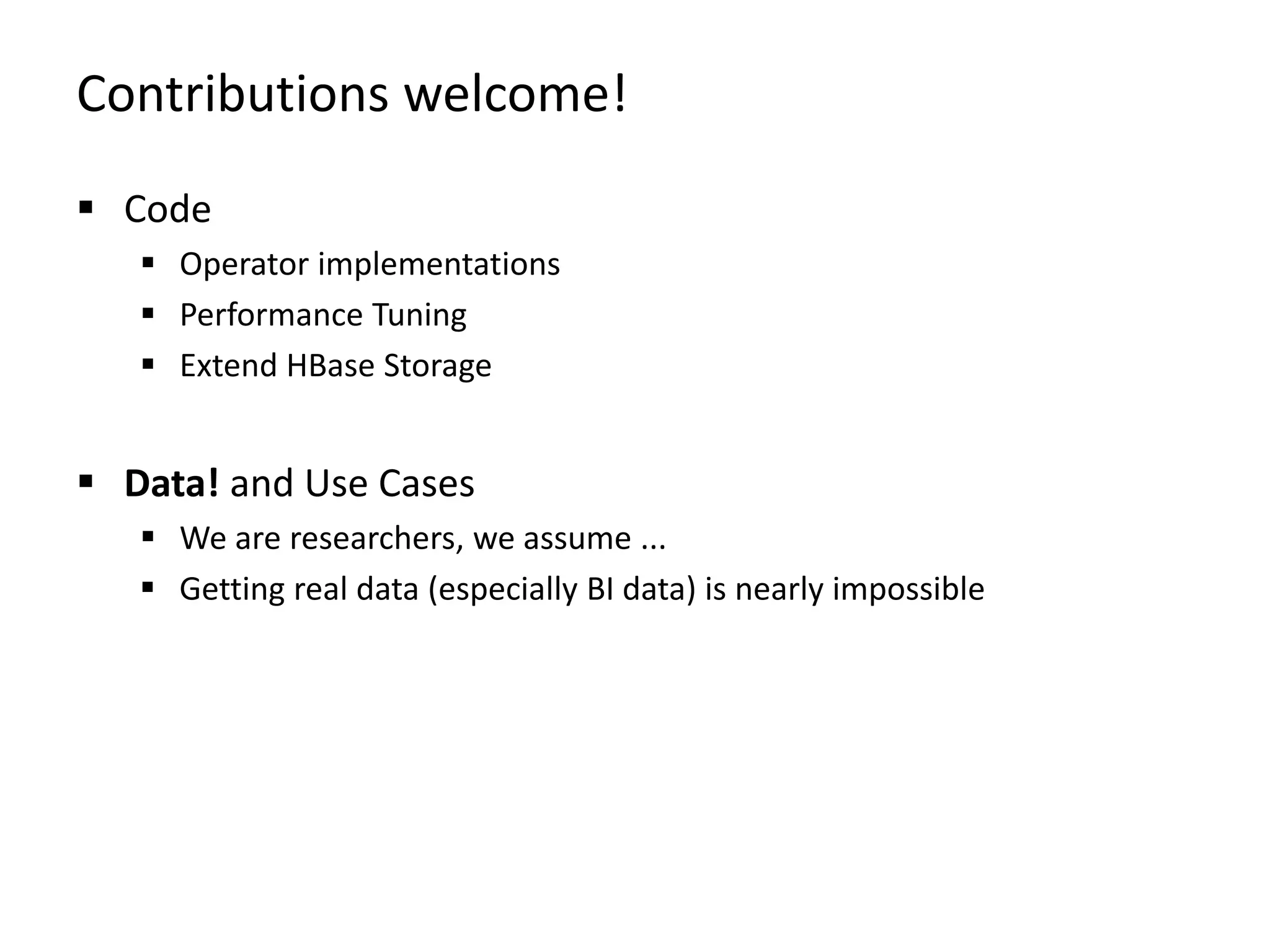 Contributions welcome!  Code  Operator implementations  Performance Tuning  Extend HBase Storage  Data! and Use Cases  We are researchers, we assume ...  Getting real data (especially BI data) is nearly impossible 