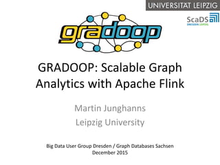 GRADOOP: Scalable Graph
Analytics with Apache Flink
Martin Junghanns
Leipzig University
Big Data User Group Dresden / Graph Databases Sachsen
December 2015
 